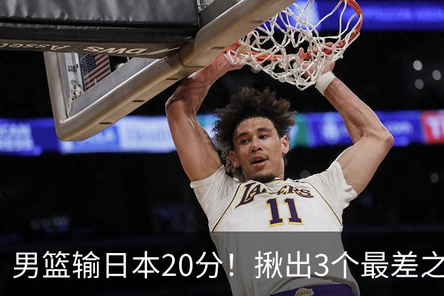 男篮输日本20分！揪出3个最差之人，坑惨了球队
